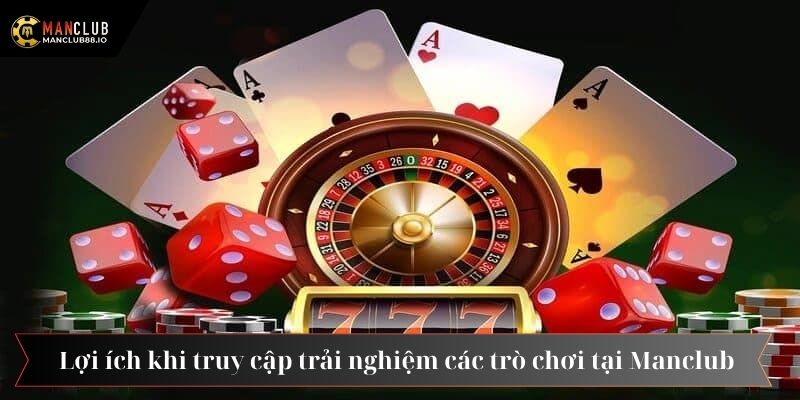 Lợi ích đặc sắc khi truy cập trải nghiệm các trò chơi tại Manclub